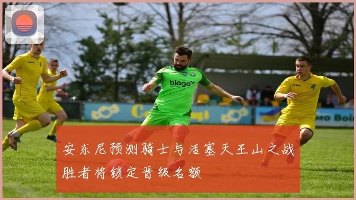 安东尼预测骑士与活塞天王山之战胜者将锁定晋级名额