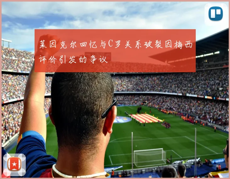 莱因克尔回忆与C罗关系破裂因梅西评价引发的争议