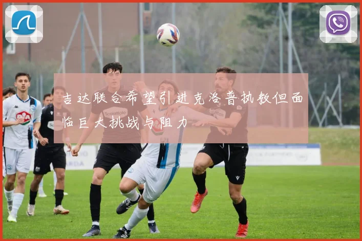 吉达联合希望引进克洛普执教但面临巨大挑战与阻力