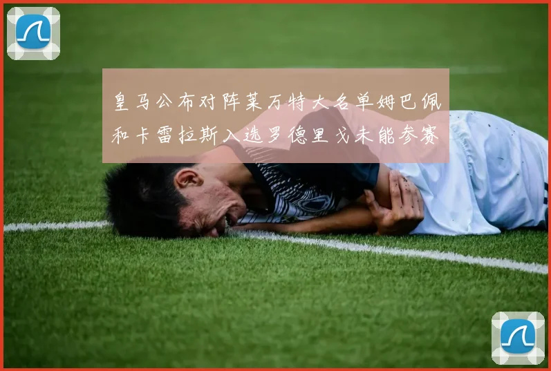 皇马公布对阵莱万特大名单姆巴佩和卡雷拉斯入选罗德里戈未能参赛