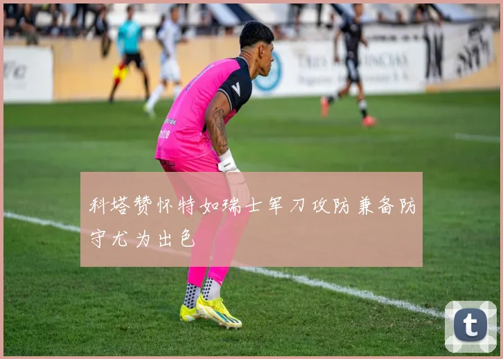 科塔赞怀特如瑞士军刀攻防兼备防守尤为出色