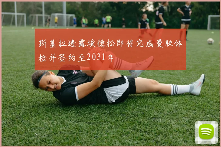 斯基拉透露埃德松即将完成曼联体检并签约至2031年