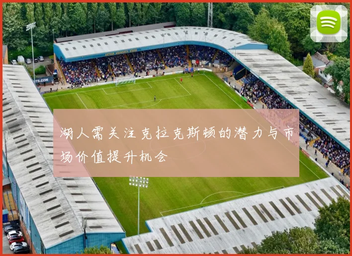 湖人需关注克拉克斯顿的潜力与市场价值提升机会