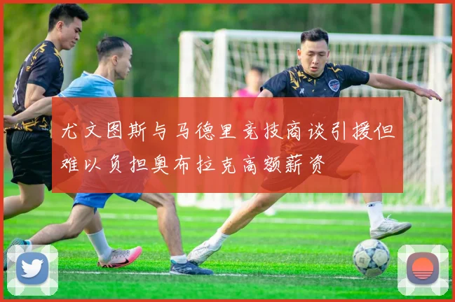 尤文图斯与马德里竞技商谈引援但难以负担奥布拉克高额薪资