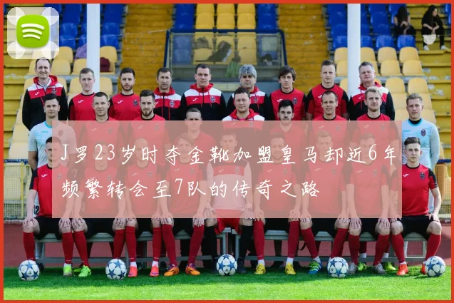 J罗23岁时夺金靴加盟皇马却近6年频繁转会至7队的传奇之路
