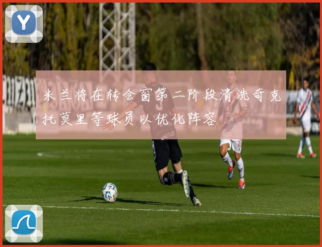 米兰将在转会窗第二阶段清洗奇克托莫里等球员以优化阵容