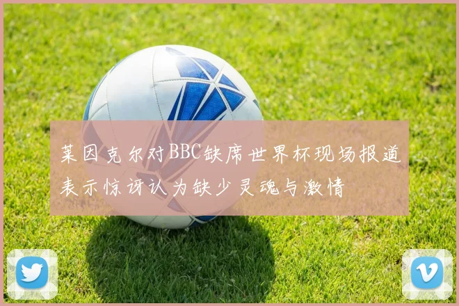 莱因克尔对BBC缺席世界杯现场报道表示惊讶认为缺少灵魂与激情