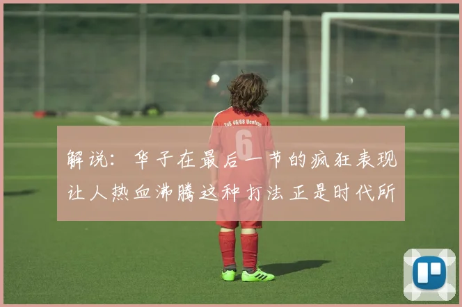 解说：华子在最后一节的疯狂表现让人热血沸腾这种打法正是时代所需