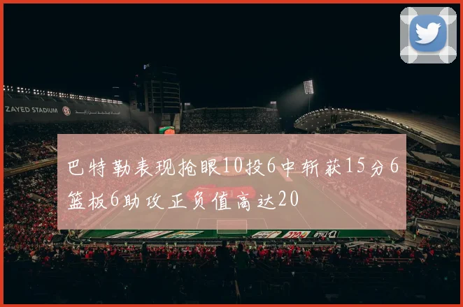 巴特勒表现抢眼10投6中斩获15分6篮板6助攻正负值高达20