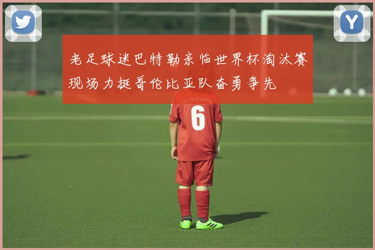 老足球迷巴特勒亲临世界杯淘汰赛现场力挺哥伦比亚队奋勇争先