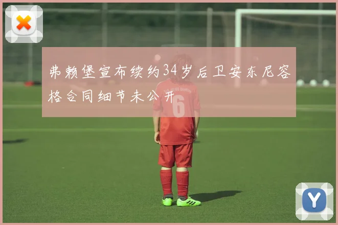 弗赖堡宣布续约34岁后卫安东尼容格合同细节未公开