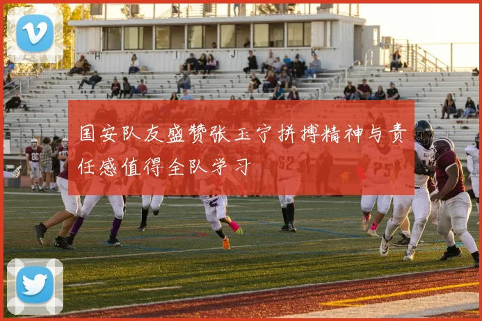国安队友盛赞张玉宁拼搏精神与责任感值得全队学习