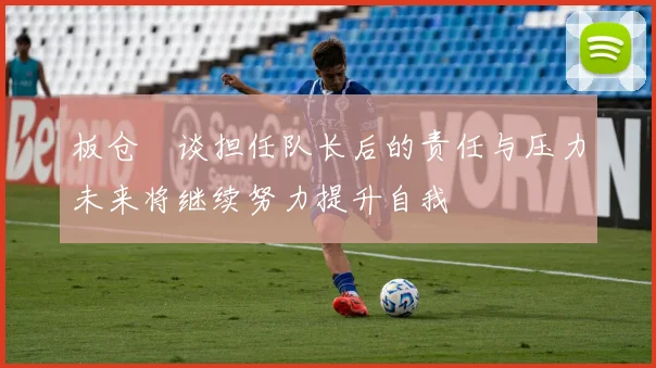 板仓滉谈担任队长后的责任与压力未来将继续努力提升自我