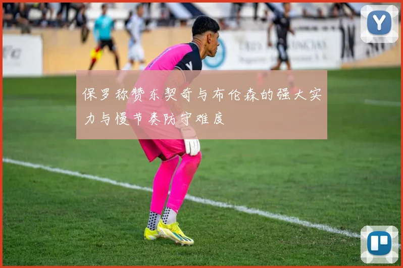保罗称赞东契奇与布伦森的强大实力与慢节奏防守难度