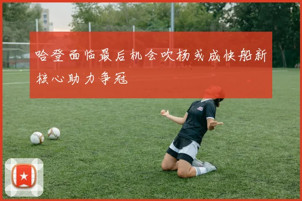 哈登面临最后机会吹杨或成快船新核心助力争冠
