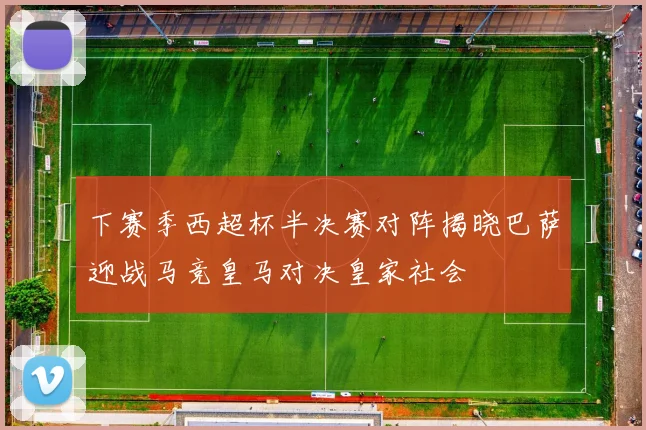 下赛季西超杯半决赛对阵揭晓巴萨迎战马竞皇马对决皇家社会
