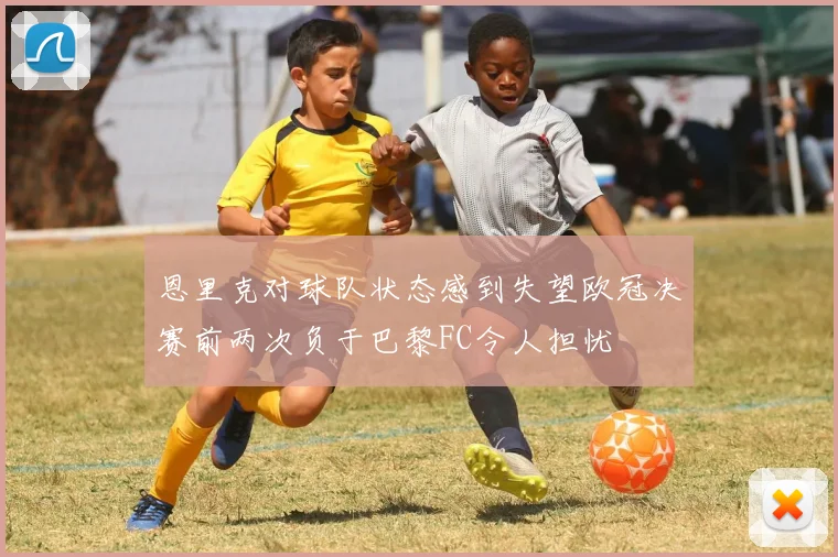 恩里克对球队状态感到失望欧冠决赛前两次负于巴黎FC令人担忧