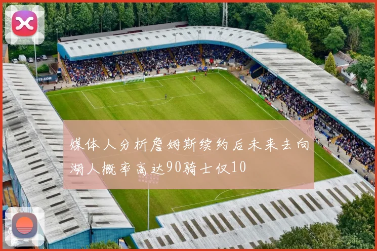 媒体人分析詹姆斯续约后未来去向湖人概率高达90骑士仅10