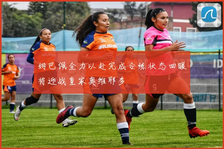 姆巴佩全力以赴完成合练状态回暖将迎战皇家奥维耶多
