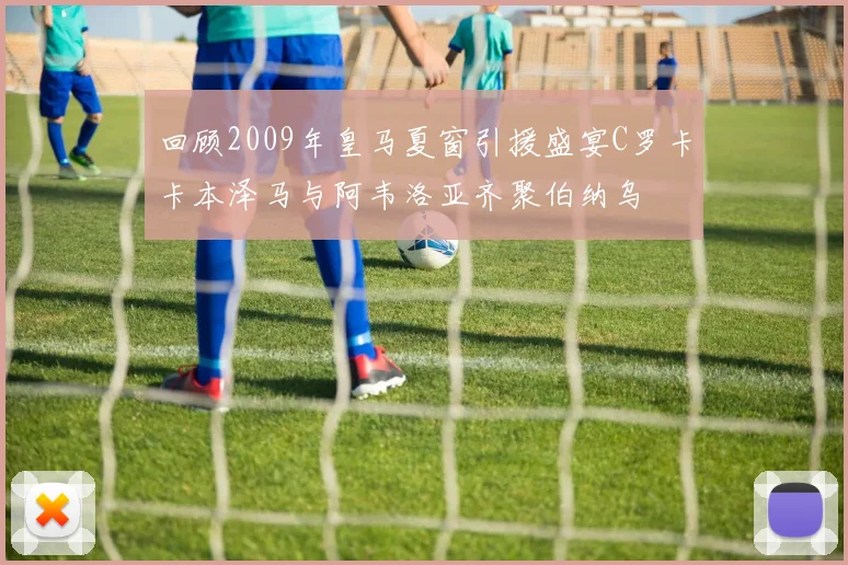 回顾2009年皇马夏窗引援盛宴C罗卡卡本泽马与阿韦洛亚齐聚伯纳乌