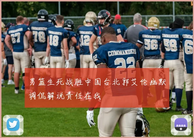 男篮生死战胜中国台北郭艾伦幽默调侃解说责任在我