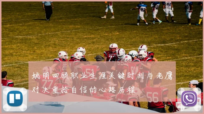 姚明回顾职业生涯关键时刻与老鹰对决重拾自信的心路历程