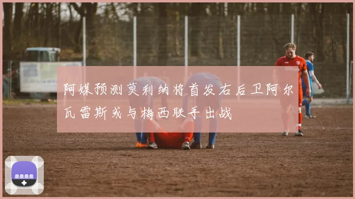 阿媒预测莫利纳将首发右后卫阿尔瓦雷斯或与梅西联手出战