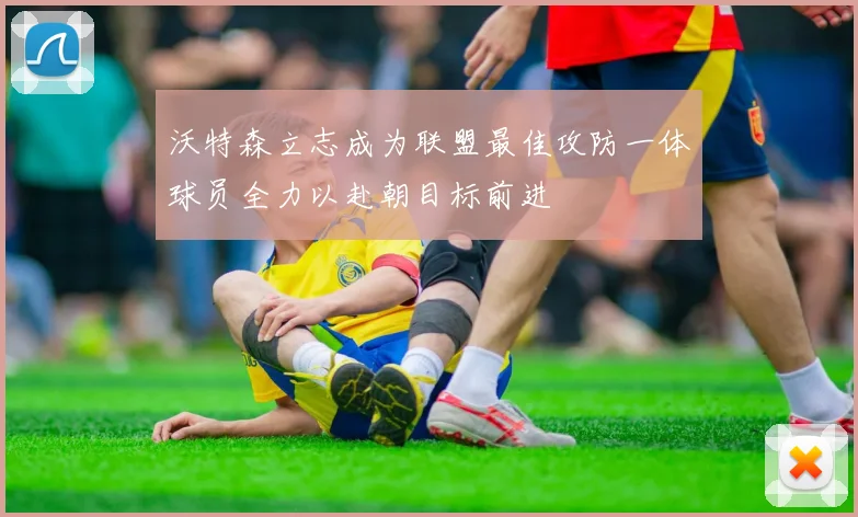 沃特森立志成为联盟最佳攻防一体球员全力以赴朝目标前进