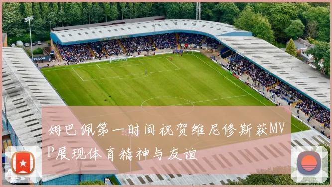 姆巴佩第一时间祝贺维尼修斯获MVP展现体育精神与友谊