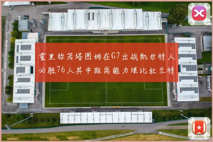 霍里称若塔图姆在G7出战凯尔特人必胜76人其中距离能力堪比杜兰特