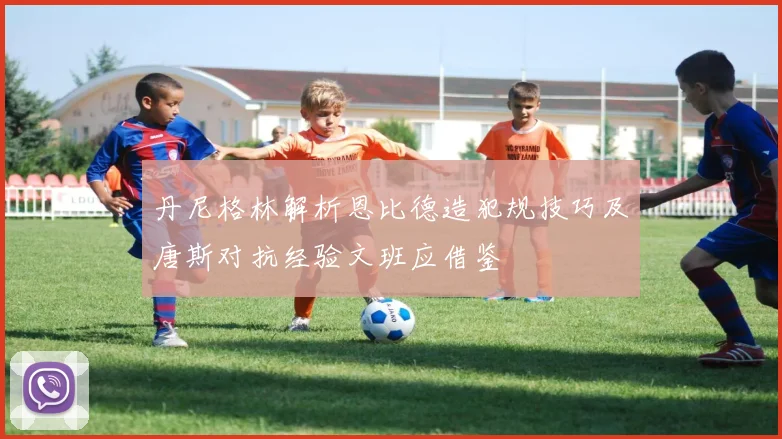 丹尼格林解析恩比德造犯规技巧及唐斯对抗经验文班应借鉴