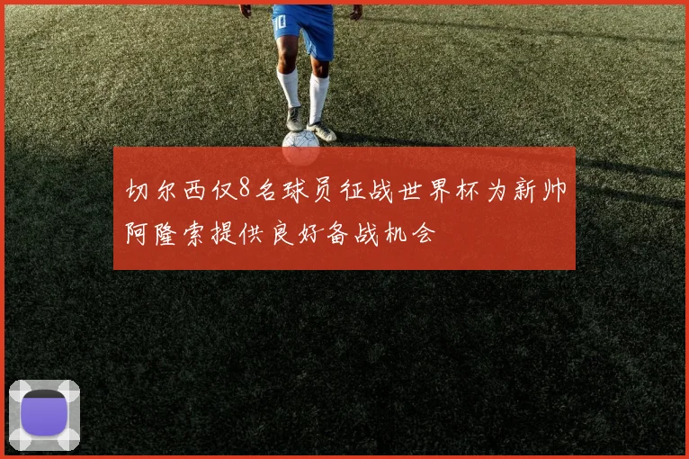 切尔西仅8名球员征战世界杯为新帅阿隆索提供良好备战机会