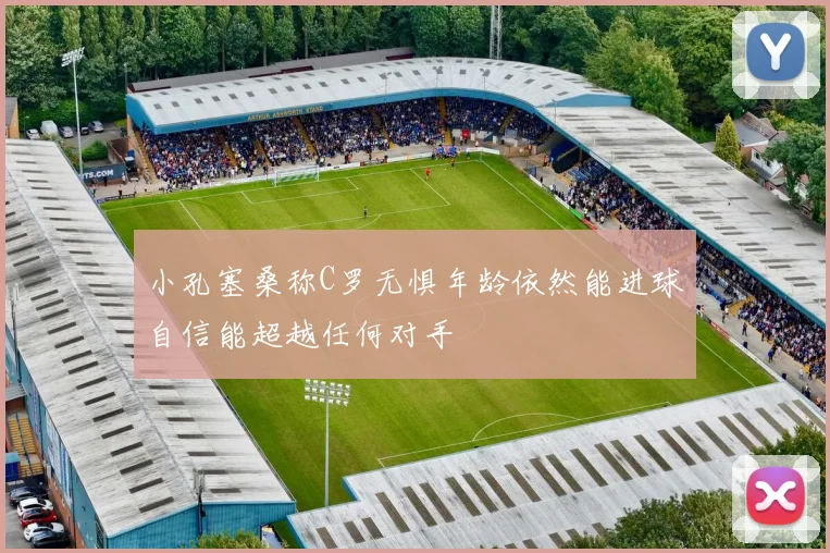 小孔塞桑称C罗无惧年龄依然能进球自信能超越任何对手