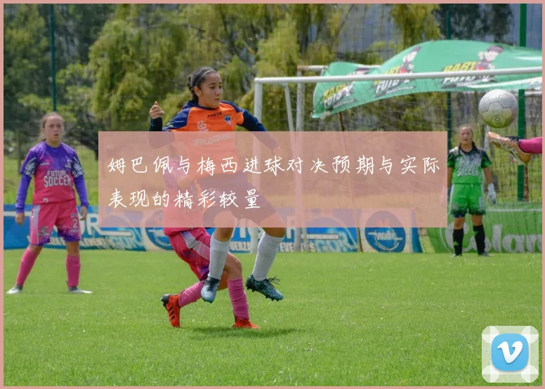 姆巴佩与梅西进球对决预期与实际表现的精彩较量